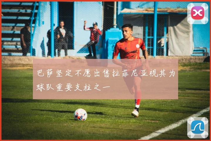 巴萨坚定不愿出售拉菲尼亚视其为球队重要支柱之一