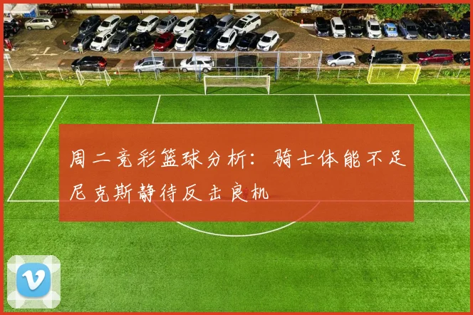 周二竞彩篮球分析：骑士体能不足尼克斯静待反击良机
