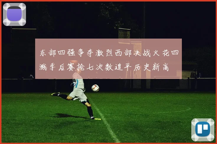 东部四强争夺激烈西部决战火花四溅季后赛抢七次数追平历史新高