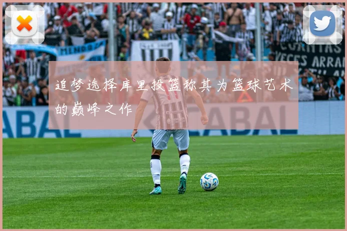 追梦选择库里投篮称其为篮球艺术的巅峰之作