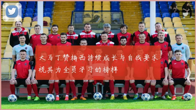 大马丁赞梅西持续成长与自我要求视其为全员学习的榜样