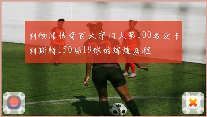 利物浦传奇百大守门人第100名麦卡利斯特150场19球的辉煌历程