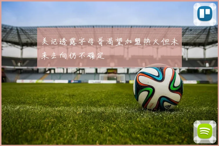 美记透露字母哥渴望加盟热火但未来去向仍不确定