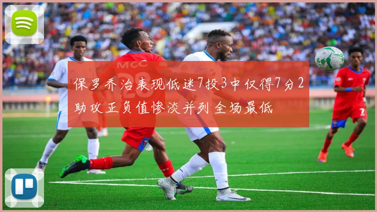 保罗乔治表现低迷7投3中仅得7分2助攻正负值惨淡并列全场最低