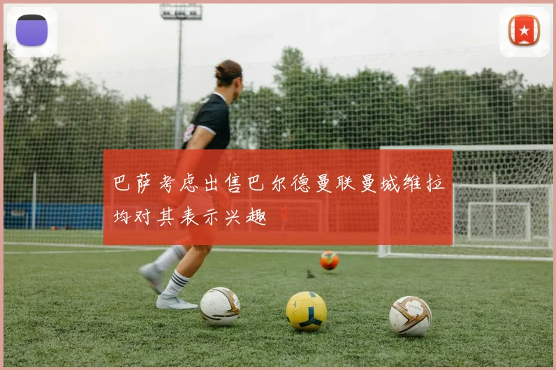 巴萨考虑出售巴尔德曼联曼城维拉均对其表示兴趣