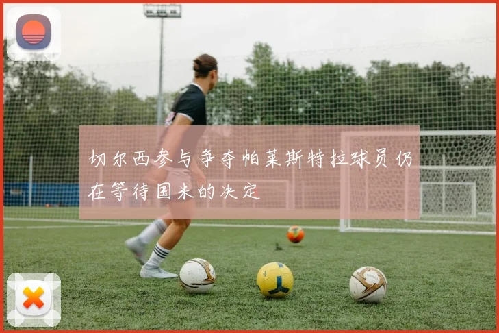 切尔西参与争夺帕莱斯特拉球员仍在等待国米的决定
