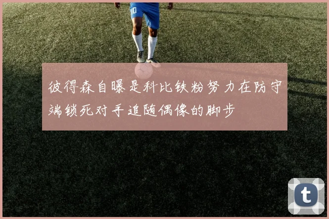 彼得森自曝是科比铁粉努力在防守端锁死对手追随偶像的脚步