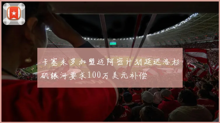 卡塞米罗加盟迈阿密计划延迟洛杉矶银河要求100万美元补偿