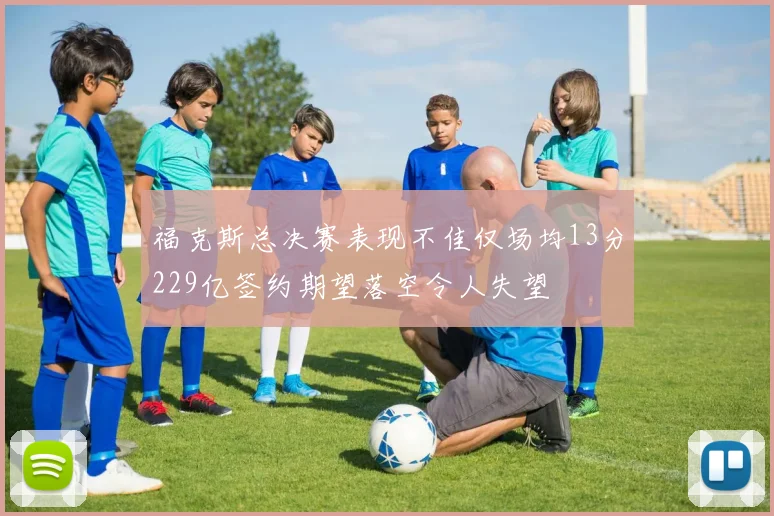 福克斯总决赛表现不佳仅场均13分229亿签约期望落空令人失望