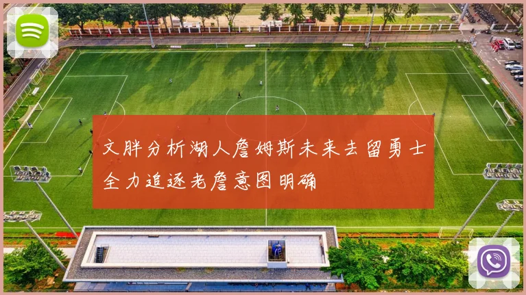 文胖分析湖人詹姆斯未来去留勇士全力追逐老詹意图明确