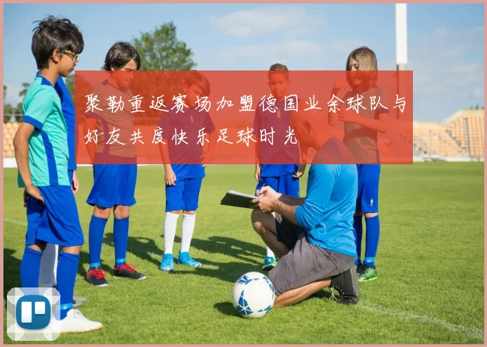 聚勒重返赛场加盟德国业余球队与好友共度快乐足球时光