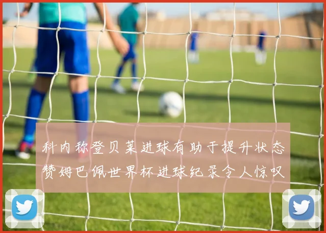 科内称登贝莱进球有助于提升状态赞姆巴佩世界杯进球纪录令人惊叹
