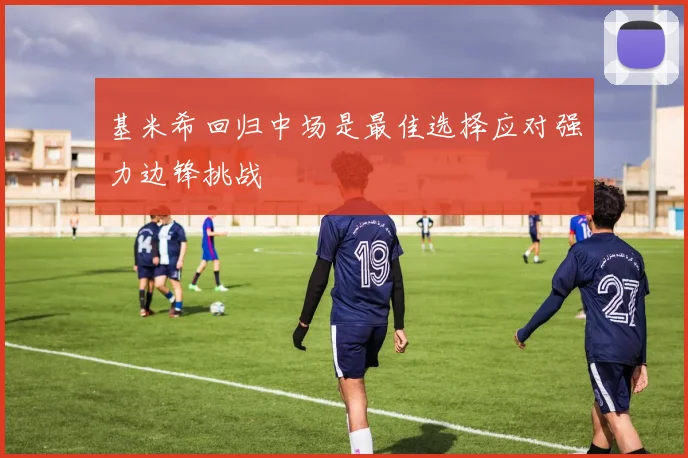 基米希回归中场是最佳选择应对强力边锋挑战