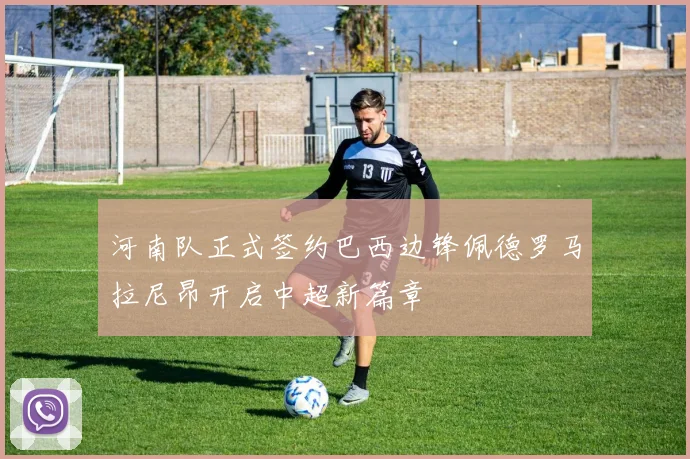 河南队正式签约巴西边锋佩德罗马拉尼昂开启中超新篇章