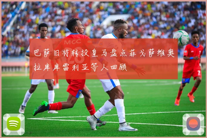 巴萨旧将转投皇马盘点菲戈萨维奥拉库库雷利亚等人回顾