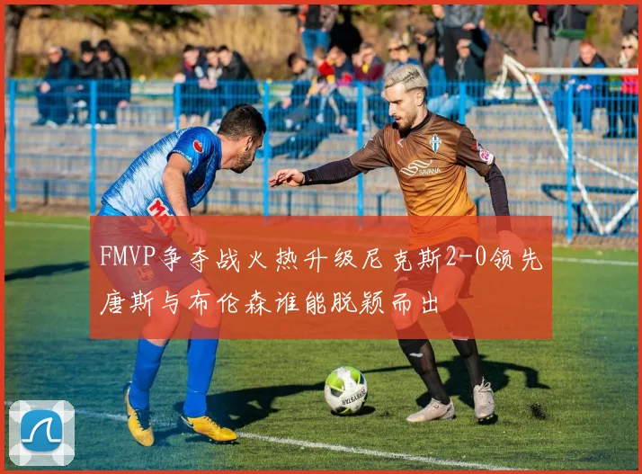 FMVP争夺战火热升级尼克斯2-0领先唐斯与布伦森谁能脱颖而出