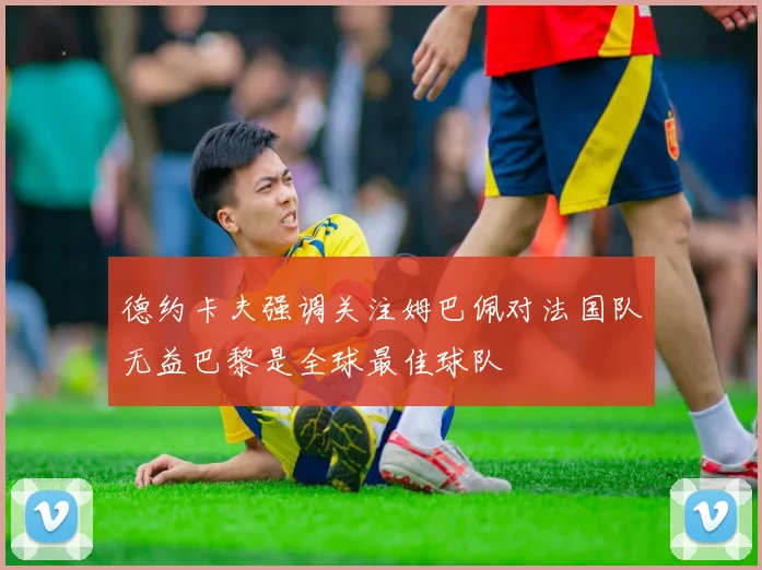 德约卡夫强调关注姆巴佩对法国队无益巴黎是全球最佳球队